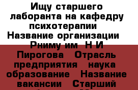 Ищу старшего лаборанта на кафедру психотерапии › Название организации ­ Рниму им. Н.И.Пирогова › Отрасль предприятия ­ наука, образование › Название вакансии ­ Старший лаборант › Место работы ­ ул. Островитянова, д.1 - Московская обл., Москва г. Работа » Вакансии   